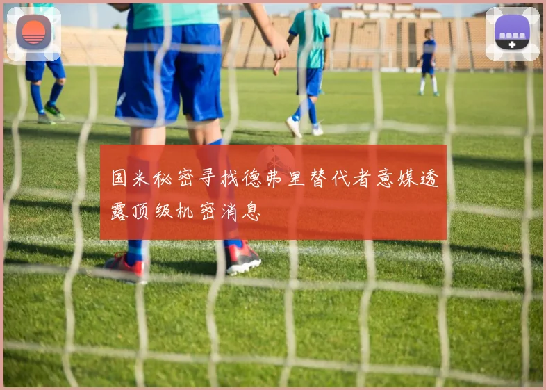 国米秘密寻找德弗里替代者意媒透露顶级机密消息