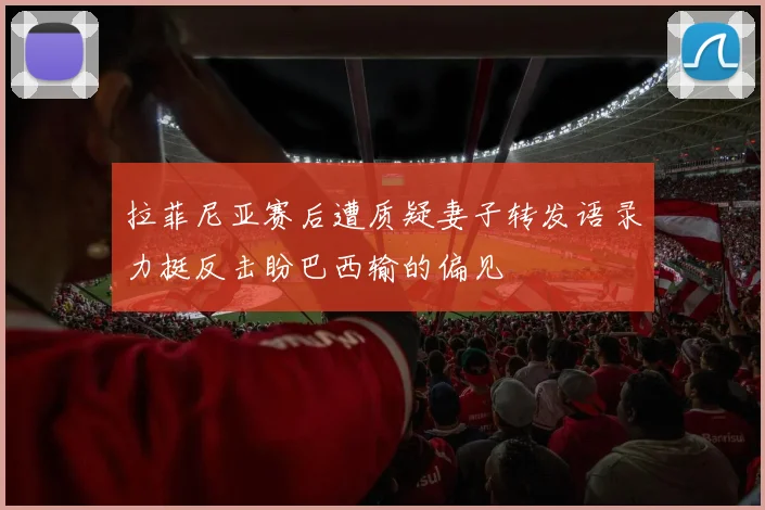 拉菲尼亚赛后遭质疑妻子转发语录力挺反击盼巴西输的偏见