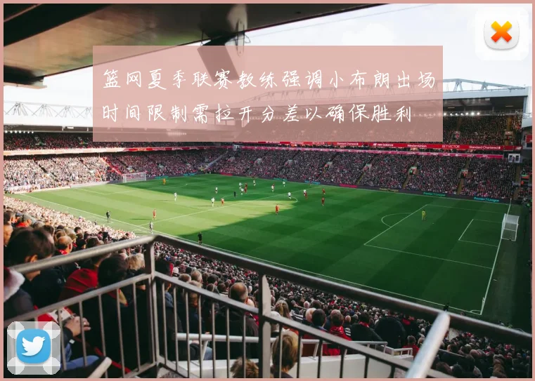 篮网夏季联赛教练强调小布朗出场时间限制需拉开分差以确保胜利