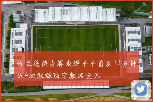 哈兰德热身赛表现平平首发72分钟仅4次触球防守数据全无