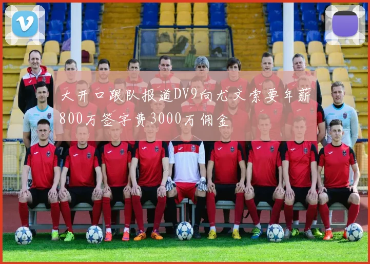 大开口跟队报道DV9向尤文索要年薪800万签字费3000万佣金