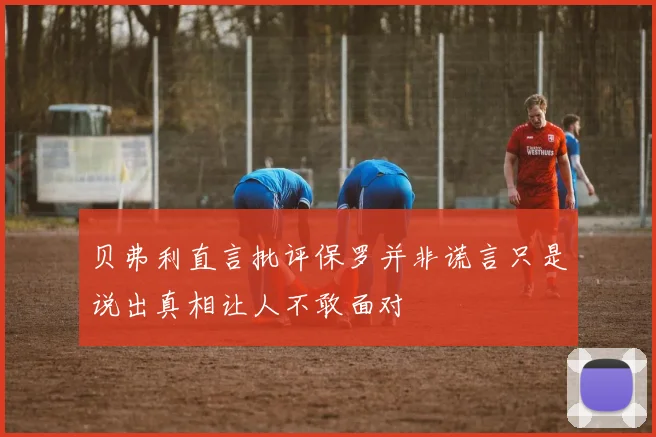 贝弗利直言批评保罗并非谎言只是说出真相让人不敢面对