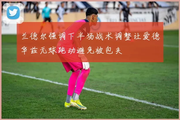 兰德尔强调下半场战术调整让爱德华兹无球跑动避免被包夹