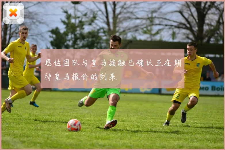 恩佐团队与皇马接触已确认正在期待皇马报价的到来