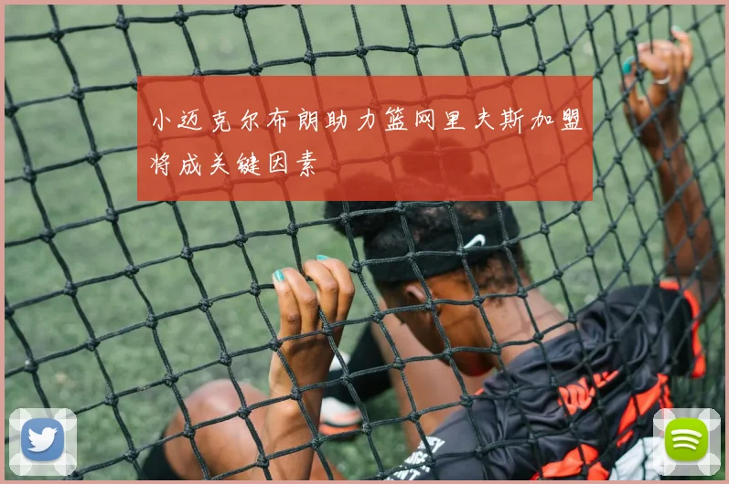 小迈克尔布朗助力篮网里夫斯加盟将成关键因素
