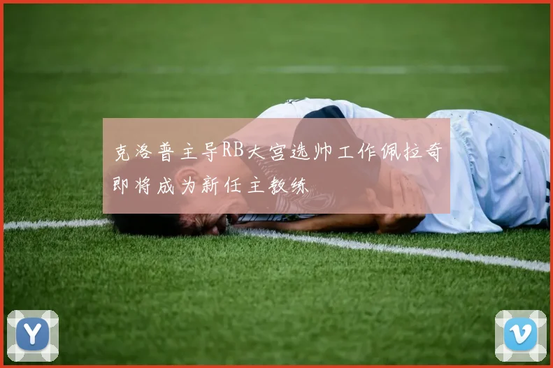 克洛普主导RB大宫选帅工作佩拉奇即将成为新任主教练