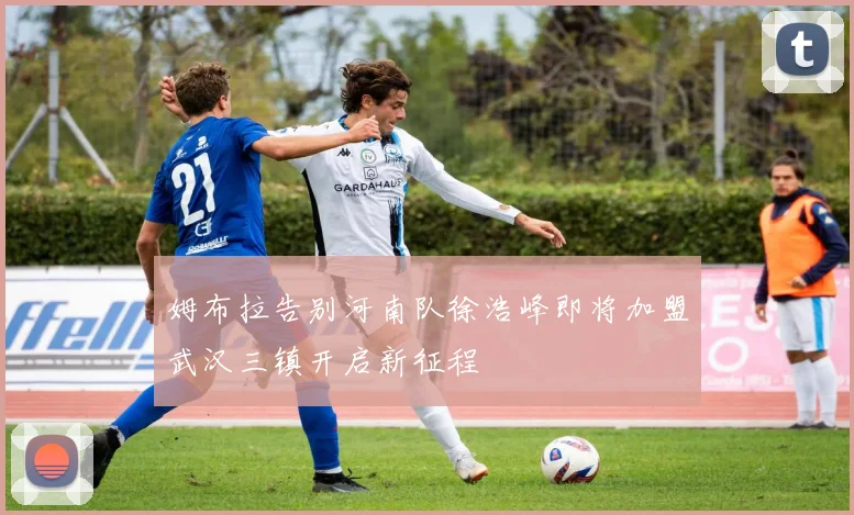 姆布拉告别河南队徐浩峰即将加盟武汉三镇开启新征程