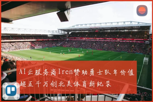 AI云服务商Iren赞助勇士队年价值超五千万创北美体育新纪录