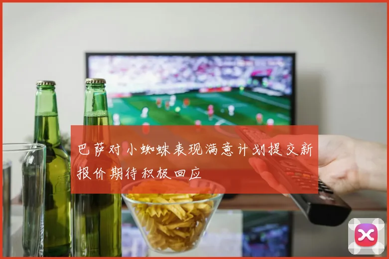 巴萨对小蜘蛛表现满意计划提交新报价期待积极回应