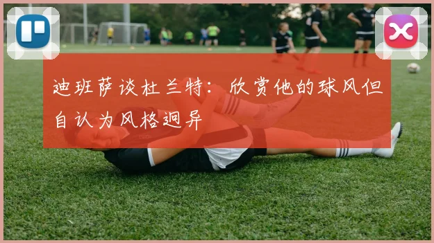 迪班萨谈杜兰特：欣赏他的球风但自认为风格迥异