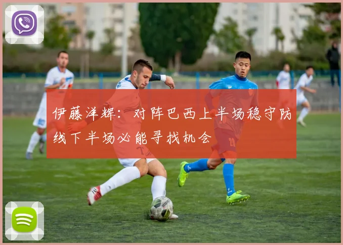 伊藤洋辉：对阵巴西上半场稳守防线下半场必能寻找机会