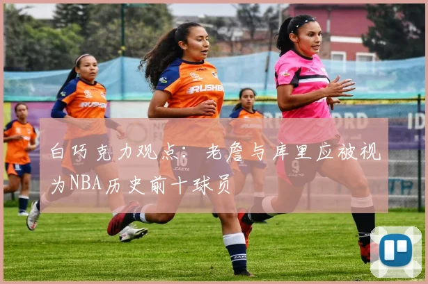 白巧克力观点：老詹与库里应被视为NBA历史前十球员
