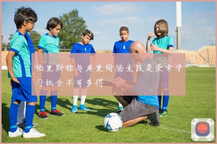 伯里斯称与库里同场竞技是荣幸学习机会不可多得